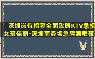 深圳岗位招募全面攻略KTV急招女孩佳丽-深圳商务场急聘酒吧夜店促销员高薪急招