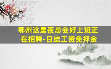 鄂州这里夜总会好上班正在招聘-日结工资免押金